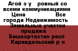  Агой з/у 5 ровный со всеми коммуникациями › Цена ­ 3 500 000 - Все города Недвижимость » Земельные участки продажа   . Башкортостан респ.,Караидельский р-н